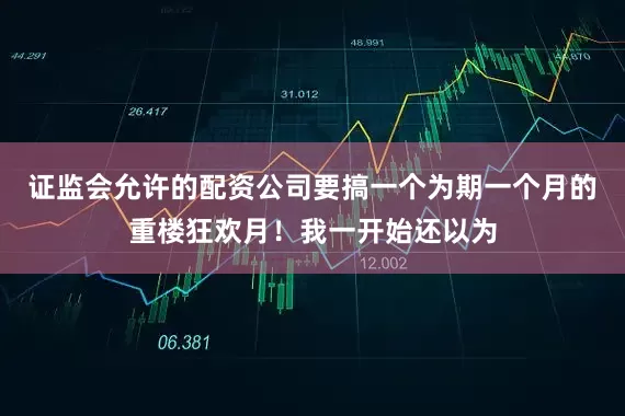 证监会允许的配资公司要搞一个为期一个月的重楼狂欢月！我一开始还以为