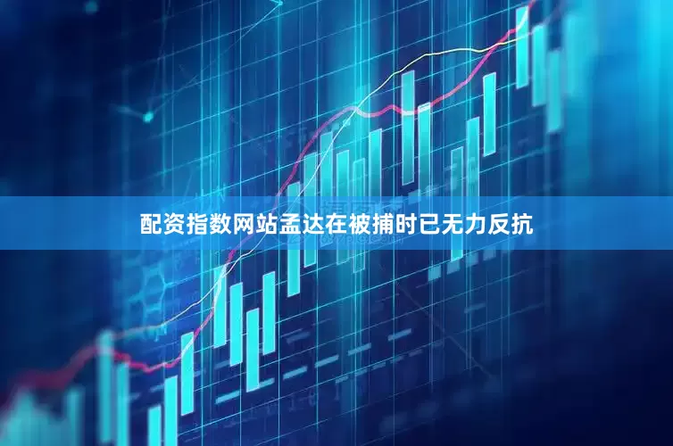 配资指数网站孟达在被捕时已无力反抗