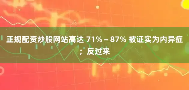 正规配资炒股网站高达 71%～87% 被证实为内异症；反过来