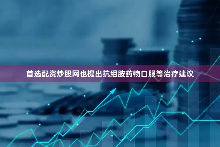 首选配资炒股网也提出抗组胺药物口服等治疗建议