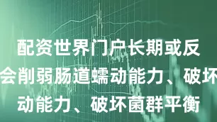 配资世界门户长期或反复的便秘会削弱肠道蠕动能力、破坏菌群平衡