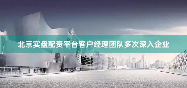 北京实盘配资平台客户经理团队多次深入企业