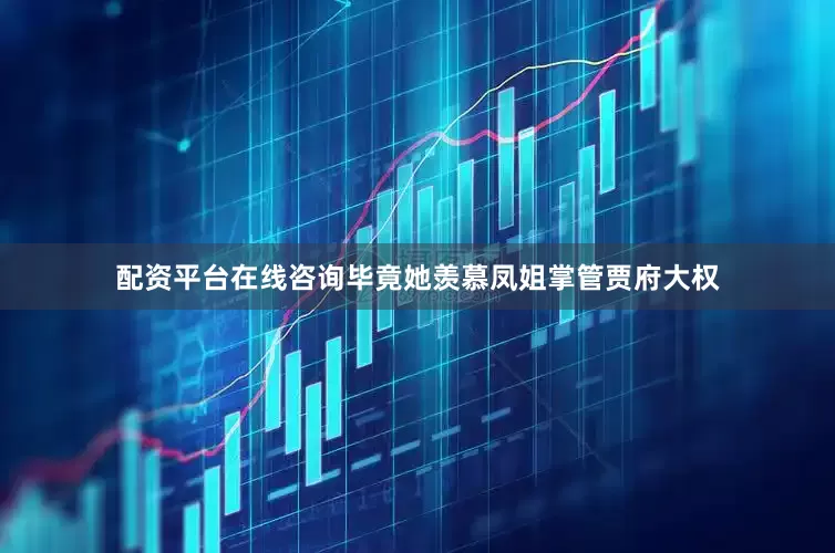 配资平台在线咨询毕竟她羡慕凤姐掌管贾府大权