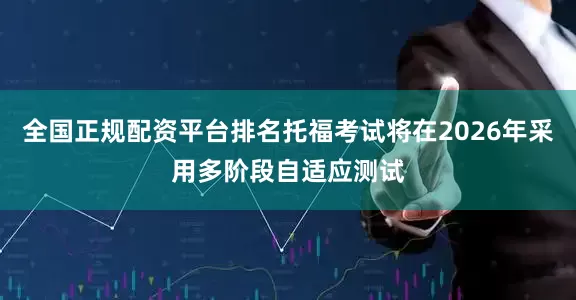 全国正规配资平台排名托福考试将在2026年采用多阶段自适应测试