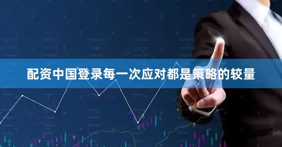配资中国登录每一次应对都是策略的较量