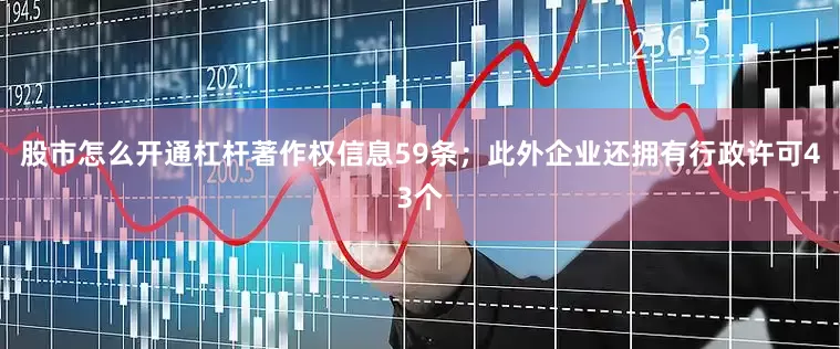 股市怎么开通杠杆著作权信息59条；此外企业还拥有行政许可43个
