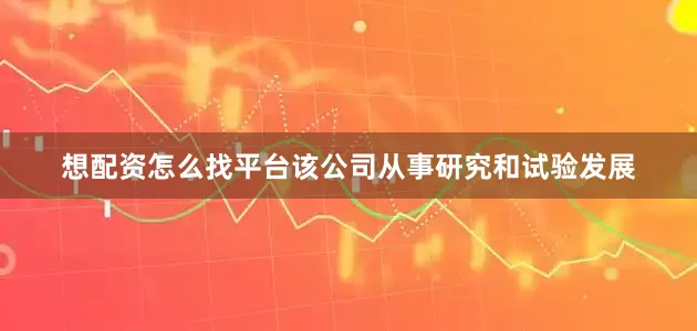 想配资怎么找平台该公司从事研究和试验发展