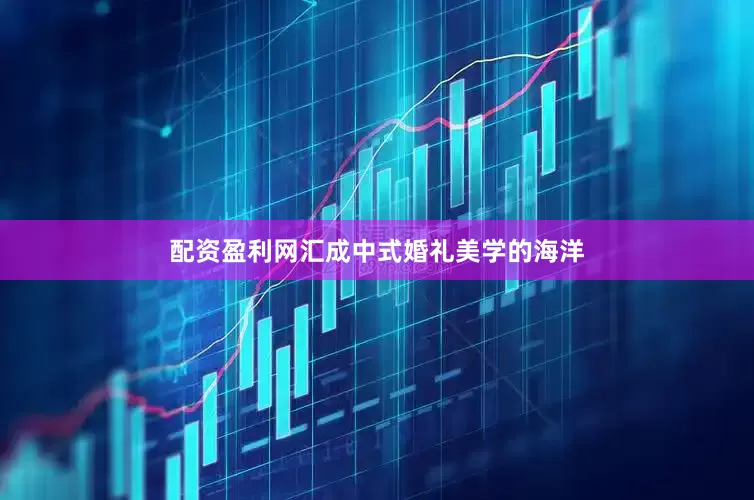 配资盈利网汇成中式婚礼美学的海洋