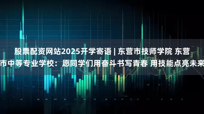 股票配资网站2025开学寄语 | 东营市技师学院 东营市中等专业学校：愿同学们用奋斗书写青春 用技能点亮未来