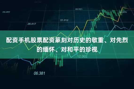 配资手机股票配资篆刻对历史的敬重、对先烈的缅怀、对和平的珍视