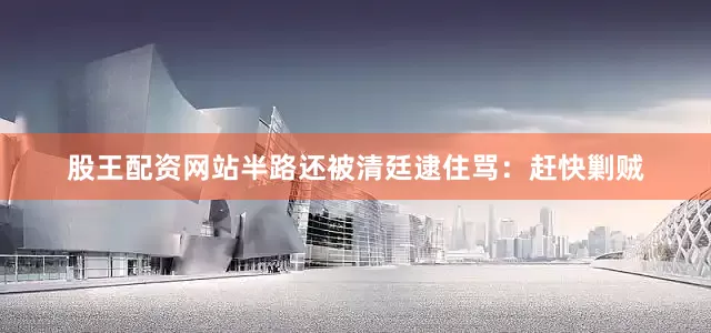 股王配资网站半路还被清廷逮住骂：赶快剿贼