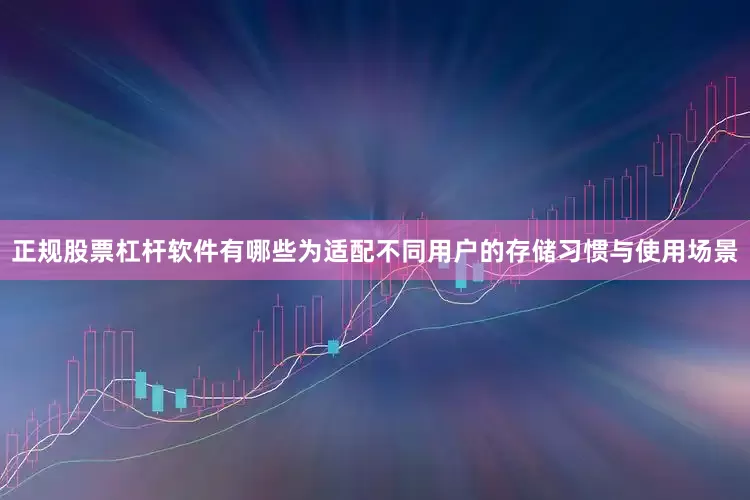 正规股票杠杆软件有哪些为适配不同用户的存储习惯与使用场景