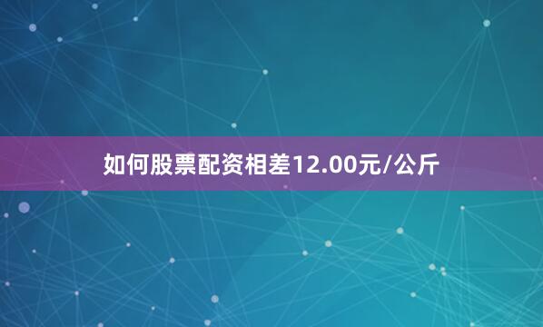 如何股票配资相差12.00元/公斤