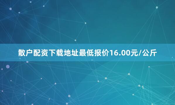 散户配资下载地址最低报价16.00元/公斤