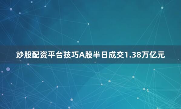 炒股配资平台技巧A股半日成交1.38万亿元